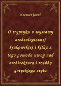 O tryptyku z wystawy archeologicznej krakowskiej i kilka z tego powodu uwag nad architekturą i rzeźbą gotyckiego stylu - ebook