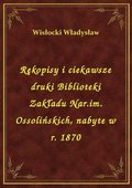 Rękopisy i ciekawsze druki Biblioteki Zakładu Nar.im. Ossolińskich, nabyte w r. 1870 - ebook