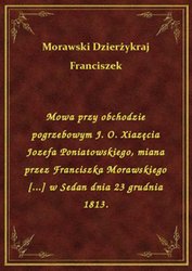 : Mowa przy obchodzie pogrzebowym J. O. Xiazęcia Jozefa Poniatowskiego, miana przez Franciszka Morawskiego [...] w Sedan dnia 23 grudnia 1813. - ebook