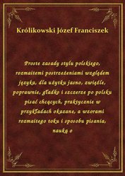 : Proste zasady stylu polskiego, rozmaitemi postrzeżeniami względem języka, dla użytku jasno, zwięźle, poprawnie, gładko i szczerze po polsku pisać chcących, praktycznie w przykładach okazane, a wzorami rozmaitego toku i sposobu pisania, nauką o - ebook
