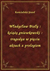 : Władysław Biały : książę gniewkowski : tragedya w pięciu aktach z prologiem - ebook